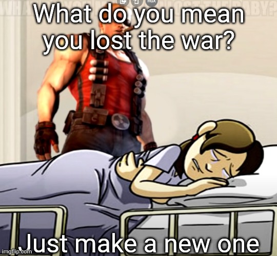 what do you mean you lost the x | What do you mean you lost the war? Just make a new one | image tagged in what do you mean you lost the x | made w/ Imgflip meme maker