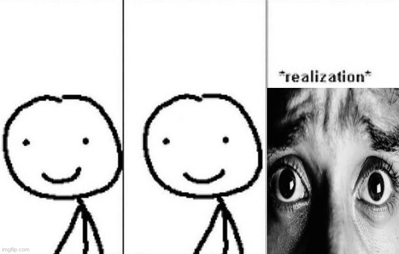 Realization | image tagged in realization | made w/ Imgflip meme maker