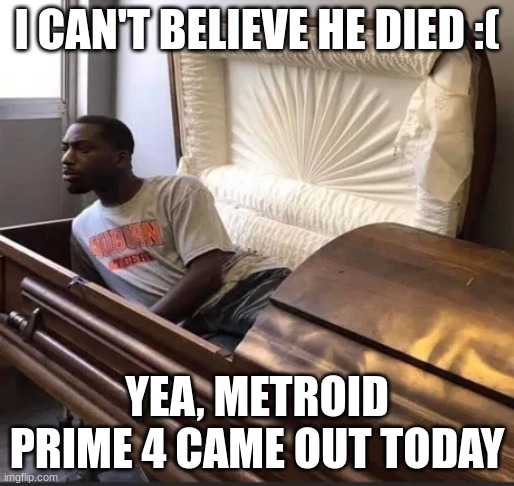 Imagine dying on the release date of Metroid Prime 4... | I CAN'T BELIEVE HE DIED :(; YEA, METROID PRIME 4 CAME OUT TODAY | image tagged in coffin | made w/ Imgflip meme maker