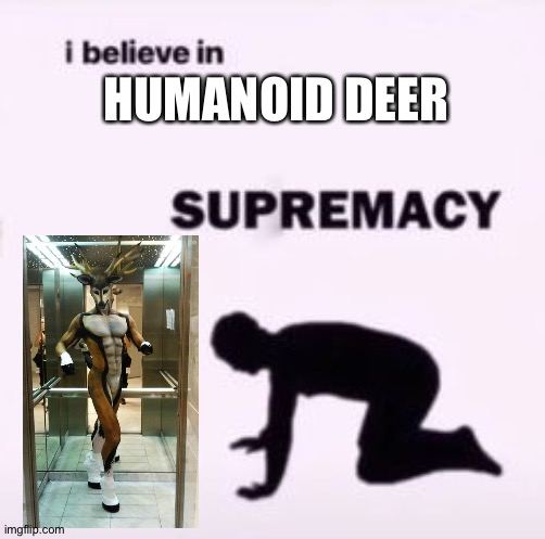 I believe in supremacy | HUMANOID DEER | image tagged in i believe in supremacy | made w/ Imgflip meme maker