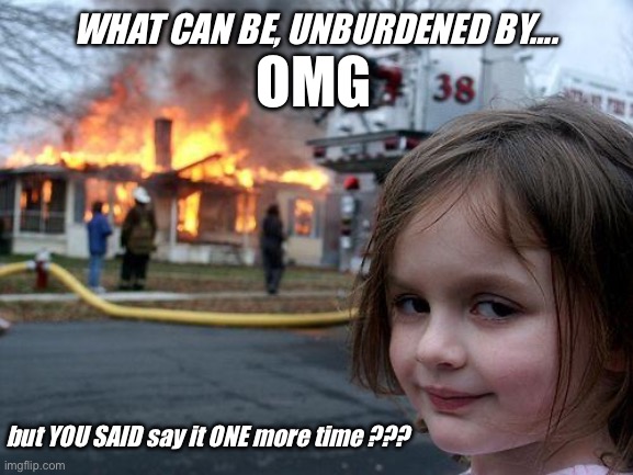 Disaster Girl | WHAT CAN BE, UNBURDENED BY…. OMG; but YOU SAID say it ONE more time ??? | image tagged in memes,disaster girl | made w/ Imgflip meme maker