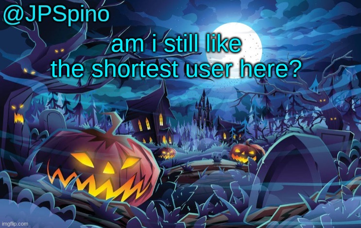 last time i checked my height (4'11),  was like a few months ago | am i still like the shortest user here? | image tagged in jpspino's halloween temp | made w/ Imgflip meme maker