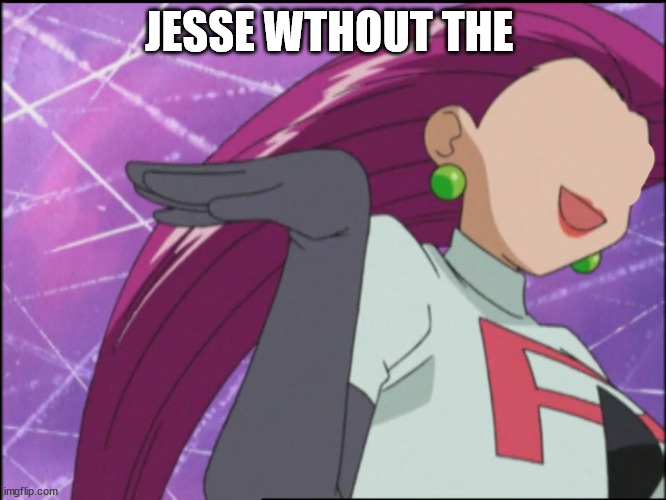 Jessie (Team Rocket) - Is He…You Know | JESSE WTHOUT THE | image tagged in jessie team rocket - is he you know | made w/ Imgflip meme maker