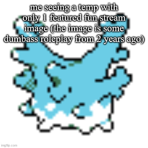 happy corsola | me seeing a temp with only 1 featured fun stream image (the image is some dumbass roleplay from 2 years ago) | image tagged in happy corsola | made w/ Imgflip meme maker