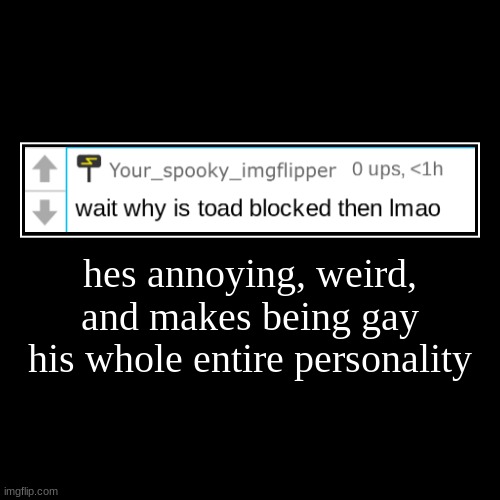 hes annoying, weird, and makes being gay his whole entire personality | | image tagged in funny,demotivationals | made w/ Imgflip demotivational maker