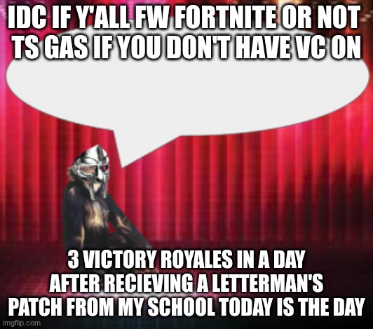 ChimpTheDoom Announcement Temp | IDC IF Y'ALL FW FORTNITE OR NOT 

TS GAS IF YOU DON'T HAVE VC ON; 3 VICTORY ROYALES IN A DAY AFTER RECIEVING A LETTERMAN'S PATCH FROM MY SCHOOL TODAY IS THE DAY | image tagged in chimpthedoom announcement temp | made w/ Imgflip meme maker