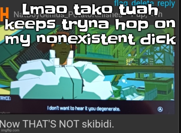 I'm gonna call him "tako tuah" again if he don't cut ts out | Lmao tako tuah keeps tryna hop on my nonexistent dick | image tagged in now that's not skibidi | made w/ Imgflip meme maker