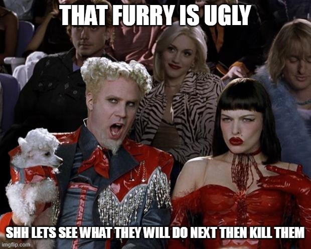 Mugatu So Hot Right Now | THAT FURRY IS UGLY; SHH LETS SEE WHAT THEY WILL DO NEXT THEN KILL THEM | image tagged in memes,mugatu so hot right now | made w/ Imgflip meme maker