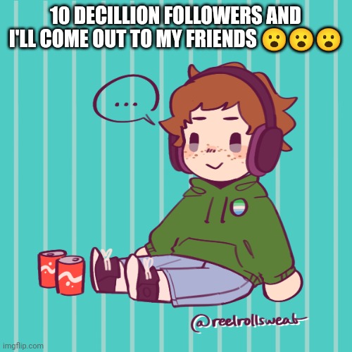 Yesbecauseyes's temp | 10 DECILLION FOLLOWERS AND I'LL COME OUT TO MY FRIENDS 😮😮😮 | image tagged in yesbecauseyes's temp | made w/ Imgflip meme maker