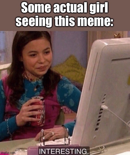 iCarly Interesting | Some actual girl seeing this meme: | image tagged in icarly interesting | made w/ Imgflip meme maker