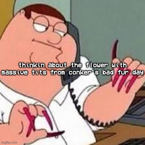 and that is officially on my search history thanks reddit | thinkin about the flower with massive tits from conker's bad fur day | image tagged in peter griffin with nails | made w/ Imgflip meme maker