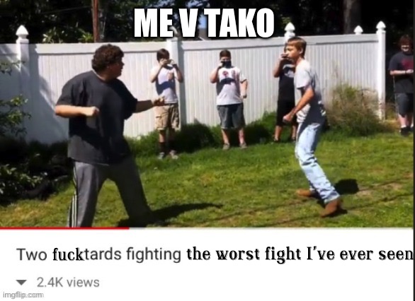 Two fucktards fighting the worst fight I've ever seen | ME V TAKO | image tagged in two fucktards fighting the worst fight i've ever seen | made w/ Imgflip meme maker