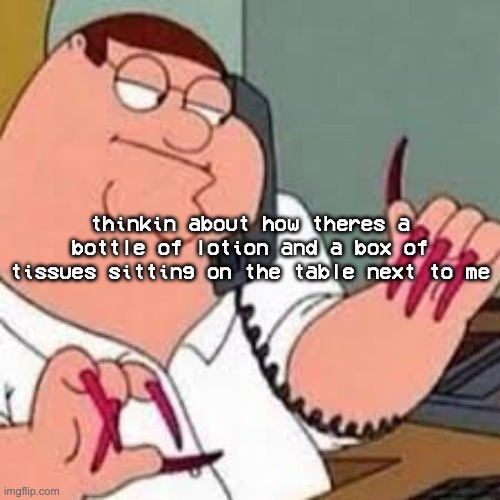 i swear to god im just sick I SWEAR TO GOD ITS NOT WHAT YOU THINK IT IS- | thinkin about how theres a bottle of lotion and a box of tissues sitting on the table next to me | image tagged in peter griffin with nails | made w/ Imgflip meme maker