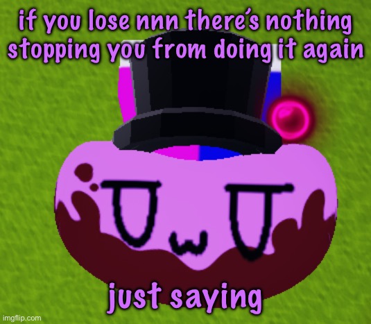 no brain only bean | if you lose nnn there’s nothing stopping you from doing it again; just saying | image tagged in no brain only bean | made w/ Imgflip meme maker