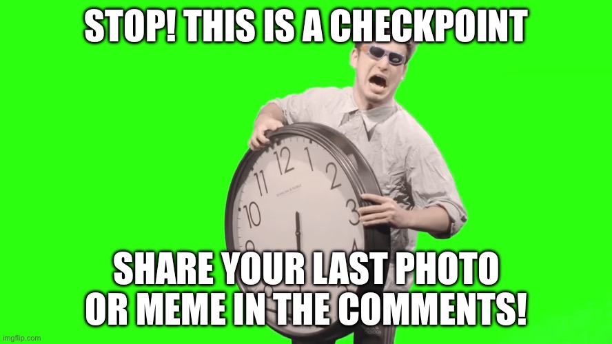 its time to stop | STOP! THIS IS A CHECKPOINT; SHARE YOUR LAST PHOTO OR MEME IN THE COMMENTS! | image tagged in its time to stop | made w/ Imgflip meme maker