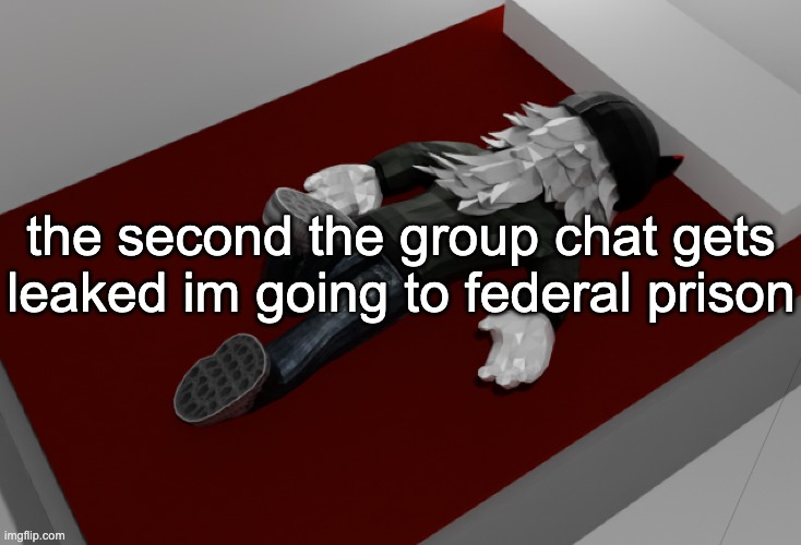 now im drunk as fuck about to pass out | the second the group chat gets leaked im going to federal prison | image tagged in now im drunk as fuck about to pass out | made w/ Imgflip meme maker
