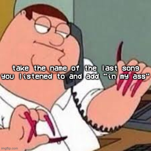 "Daddy's Home in my ass" ts was already bad :skull: | take the name of the last song you listened to and add "in my ass" | image tagged in peter griffin with nails | made w/ Imgflip meme maker