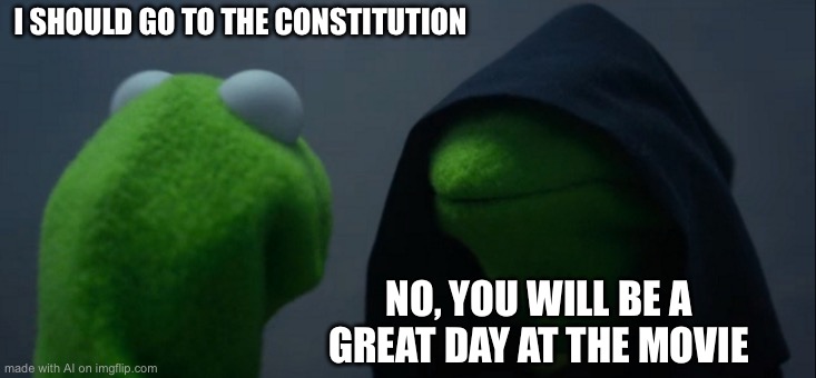 Evil Kermit | I SHOULD GO TO THE CONSTITUTION; NO, YOU WILL BE A GREAT DAY AT THE MOVIE | image tagged in memes,evil kermit | made w/ Imgflip meme maker