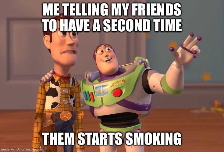 X, X Everywhere | ME TELLING MY FRIENDS TO HAVE A SECOND TIME; THEM STARTS SMOKING | image tagged in memes,x x everywhere | made w/ Imgflip meme maker