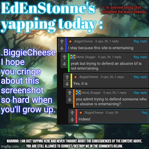 Touch grass, learn about relationships, and come back cringe about your dark age here. | .BiggieCheese I hope you cringe about this screenshot so hard when you'll grow up. | image tagged in edenstonne's yapping template | made w/ Imgflip meme maker