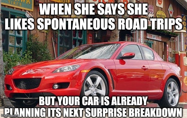 Mazda RX-8 reliability in a nutshell | WHEN SHE SAYS SHE LIKES SPONTANEOUS ROAD TRIPS; BUT YOUR CAR IS ALREADY PLANNING ITS NEXT SURPRISE BREAKDOWN | made w/ Imgflip meme maker