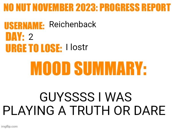 I have screenshots | Reichenback; 2; I lostr; GUYSSSS I WAS PLAYING A TRUTH OR DARE | image tagged in no nut november 2023 progress report | made w/ Imgflip meme maker