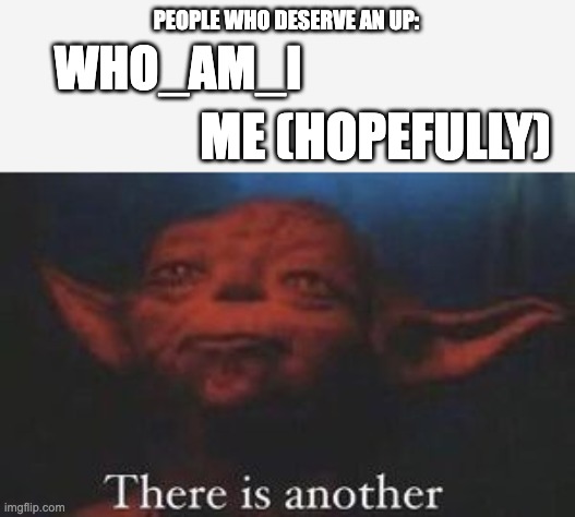 yoda there is another | PEOPLE WHO DESERVE AN UP: WHO_AM_I ME (HOPEFULLY) | image tagged in yoda there is another | made w/ Imgflip meme maker