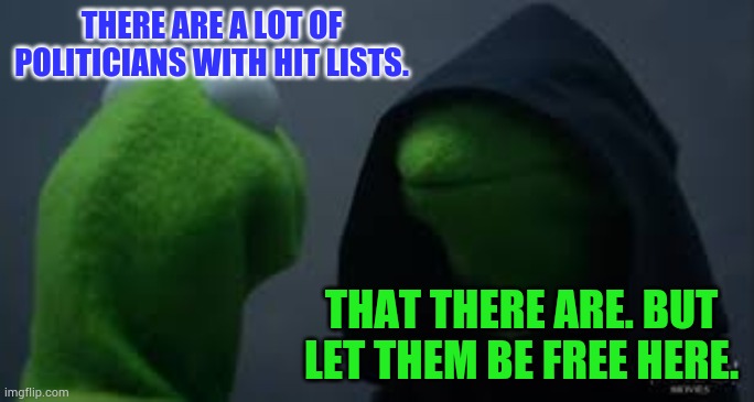 Kermit dark side | THERE ARE A LOT OF POLITICIANS WITH HIT LISTS. THAT THERE ARE. BUT LET THEM BE FREE HERE. | image tagged in kermit dark side | made w/ Imgflip meme maker