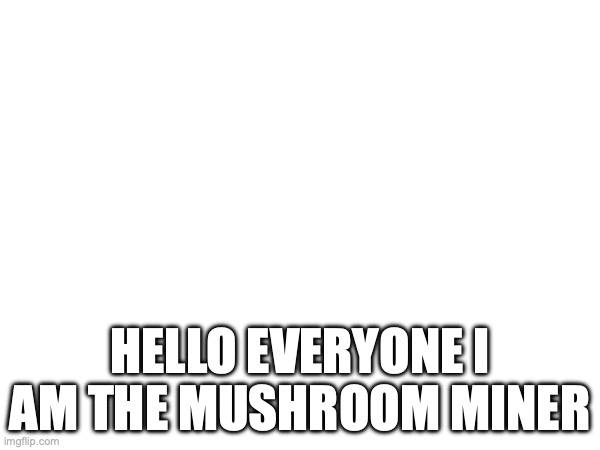 My homie country invader got me here | HELLO EVERYONE I AM THE MUSHROOM MINER | made w/ Imgflip meme maker