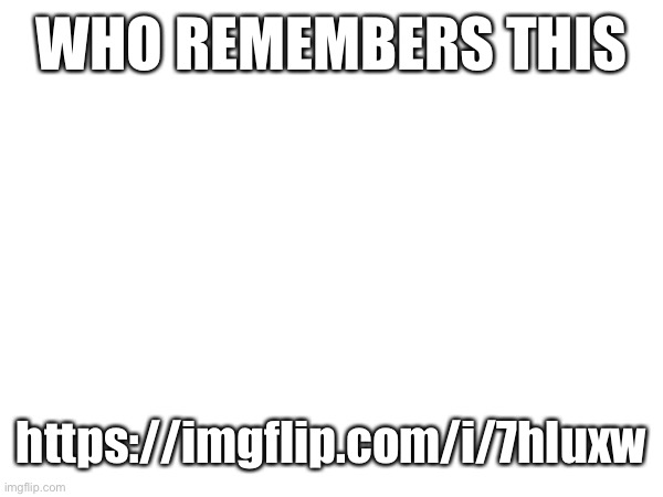 WHO REMEMBERS THIS; https://imgflip.com/i/7hluxw | made w/ Imgflip meme maker