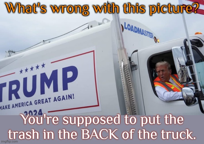 A garbage truck with Donald's campaign logo is an excellent metaphor. | What's wrong with this picture? You're supposed to put the trash in the BACK of the truck. | image tagged in garbage truck trump,backwards,deplorable,irony meter | made w/ Imgflip meme maker