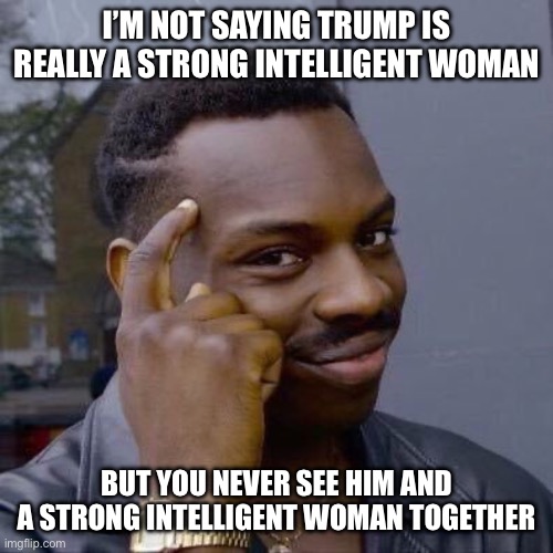 Thinking Black Guy | I’M NOT SAYING TRUMP IS REALLY A STRONG INTELLIGENT WOMAN BUT YOU NEVER SEE HIM AND A STRONG INTELLIGENT WOMAN TOGETHER | image tagged in thinking black guy | made w/ Imgflip meme maker