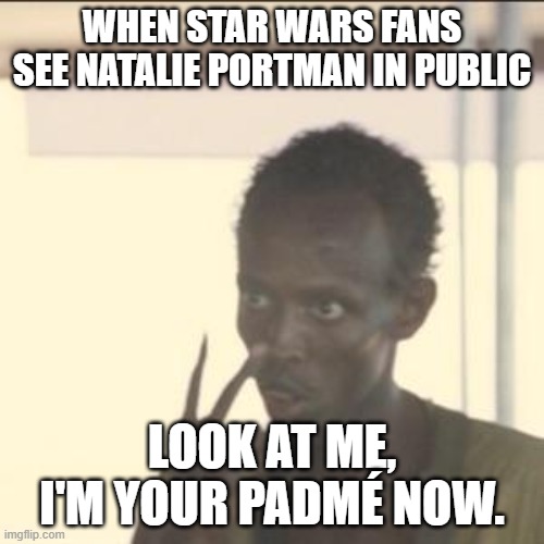 GYATT! | WHEN STAR WARS FANS SEE NATALIE PORTMAN IN PUBLIC; LOOK AT ME, I'M YOUR PADMÉ NOW. | image tagged in memes,look at me,star wars,star wars prequels,gyatt | made w/ Imgflip meme maker