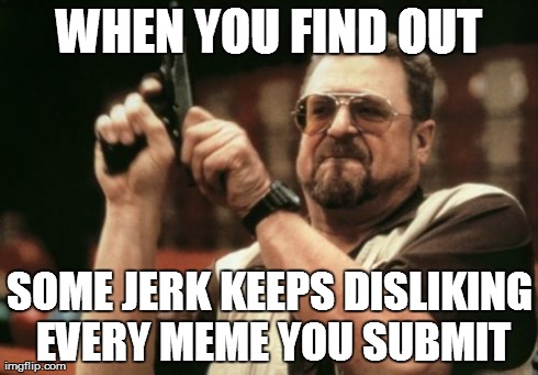 Am I The Only One Around Here Meme | WHEN YOU FIND OUT SOME JERK KEEPS DISLIKING EVERY MEME YOU SUBMIT | image tagged in memes,am i the only one around here | made w/ Imgflip meme maker