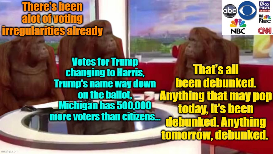 The legacy "news" has been debunked, propagandist scumbags | There's been alot of voting irregularities already; Votes for Trump changing to Harris, Trump's name way down on the ballot, Michigan has 500,000 more voters than citizens... That's all been debunked. Anything that may pop today, it's been debunked. Anything tomorrow, debunked. | image tagged in trump,maga,kamala harris,fake news,debunked | made w/ Imgflip meme maker