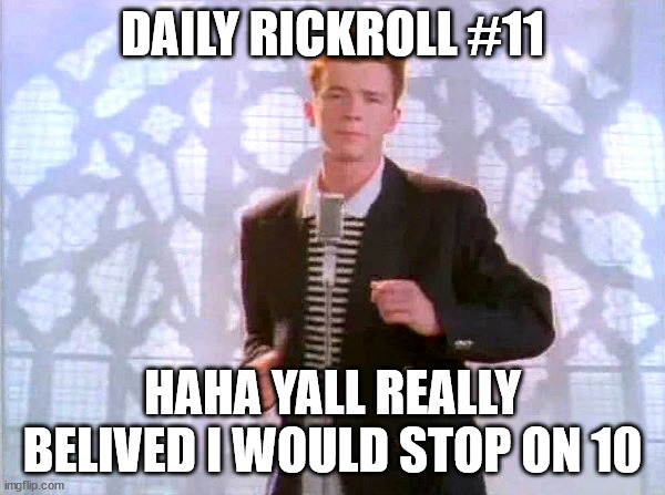 HAHA YES | DAILY RICKROLL #11; HAHA YALL REALLY BELIVED I WOULD STOP ON 10 | image tagged in rickrolling,rickroll,rickrolled,rick astley | made w/ Imgflip meme maker