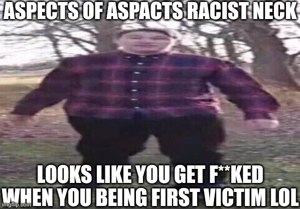 Aspects of Aspacts Racist Neck. | ASPECTS OF ASPACTS RACIST NECK; LOOKS LIKE YOU GET F**KED WHEN YOU BEING FIRST VICTIM LOL | image tagged in hi guys scarce here and today we have some crazy news,meme,mason velez,boris the teeth guy,roleplaying,ask mason velez | made w/ Imgflip meme maker