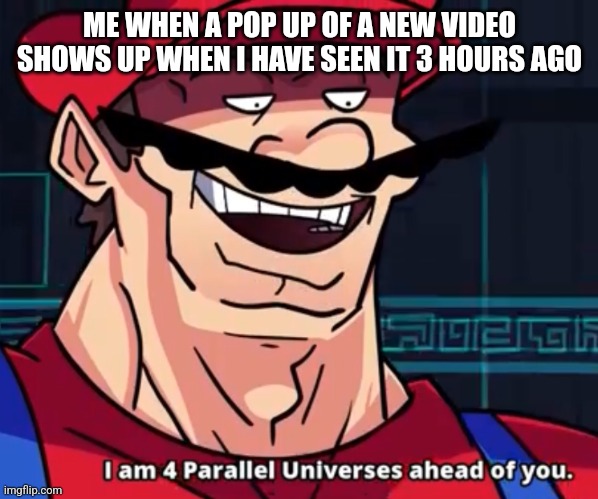 They are always late | ME WHEN A POP UP OF A NEW VIDEO SHOWS UP WHEN I HAVE SEEN IT 3 HOURS AGO | image tagged in i am 4 parallel universes ahead of you | made w/ Imgflip meme maker