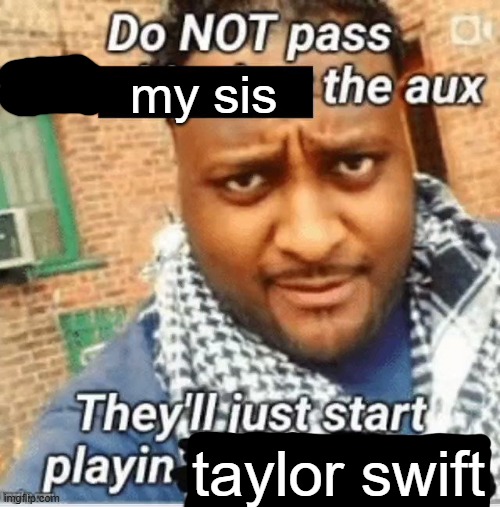 tbh her music sucks | my sis; taylor swift | image tagged in do not pass the x the aux they ll just start playin y | made w/ Imgflip meme maker