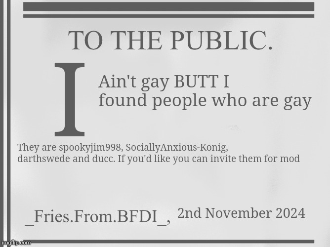 Found more mod candidates | I; Ain't gay BUTT I found people who are gay; They are spookyjim998, SociallyAnxious-Konig, darthswede and ducc. If you'd like you can invite them for mod; 2nd November 2024 | image tagged in fries' 18th century ass template | made w/ Imgflip meme maker