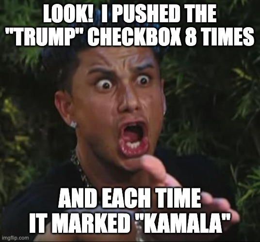 Dominion - A place over which someone rules | LOOK!  I PUSHED THE "TRUMP" CHECKBOX 8 TIMES; AND EACH TIME IT MARKED "KAMALA" | image tagged in memes,dj pauly d,crooked democrats | made w/ Imgflip meme maker