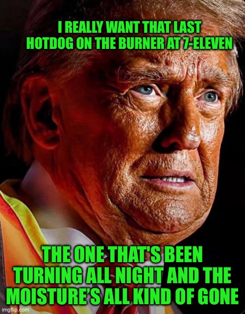 Burnt Hot Dog Don | I REALLY WANT THAT LAST HOTDOG ON THE BURNER AT 7-ELEVEN; THE ONE THAT'S BEEN TURNING ALL NIGHT AND THE MOISTURE’S ALL KIND OF GONE | image tagged in burnt hot dog trump,donald,trump,donald trump | made w/ Imgflip meme maker