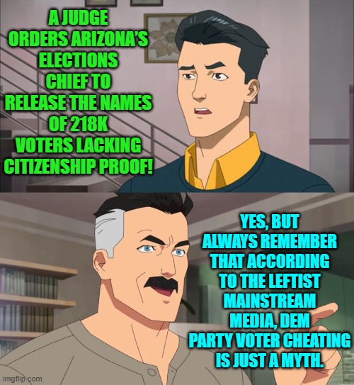 It's a myth the MSM shrieks.  Nothing but a damn myth! | A JUDGE ORDERS ARIZONA’S ELECTIONS CHIEF TO RELEASE THE NAMES OF 218K VOTERS LACKING CITIZENSHIP PROOF! YES, BUT ALWAYS REMEMBER THAT ACCORDING TO THE LEFTIST MAINSTREAM MEDIA, DEM PARTY VOTER CHEATING IS JUST A MYTH. | image tagged in yep | made w/ Imgflip meme maker