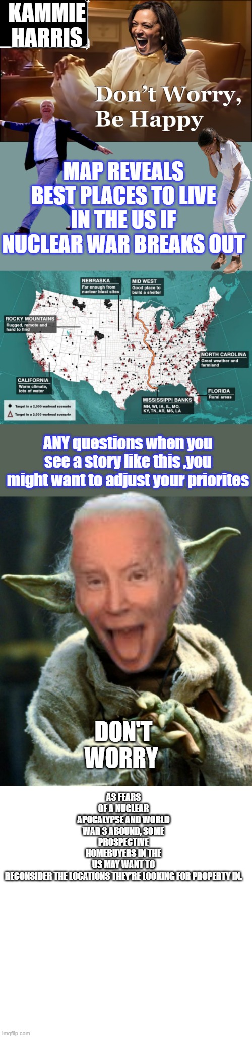 KAMMIE HARRIS; MAP REVEALS BEST PLACES TO LIVE IN THE US IF NUCLEAR WAR BREAKS OUT; ANY questions when you see a story like this ,you might want to adjust your priorites; DON'T WORRY; AS FEARS OF A NUCLEAR APOCALYPSE AND WORLD WAR 3 ABOUND, SOME PROSPECTIVE HOMEBUYERS IN THE US MAY WANT TO RECONSIDER THE LOCATIONS THEY’RE LOOKING FOR PROPERTY IN. | image tagged in memes,star wars yoda,blank transparent square | made w/ Imgflip meme maker