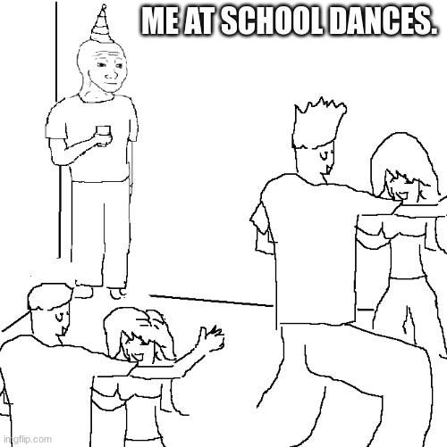 It happens every timer | ME AT SCHOOL DANCES. | image tagged in they don't know | made w/ Imgflip meme maker