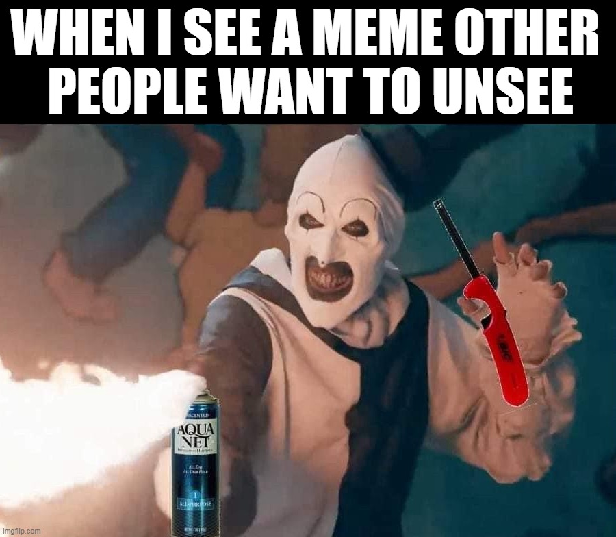 How I unsee | WHEN I SEE A MEME OTHER 
PEOPLE WANT TO UNSEE | image tagged in art flames | made w/ Imgflip meme maker