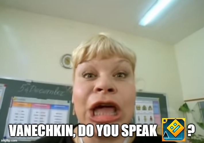 VANECHKIN, DO YOU SPEAK geometry dash? | VANECHKIN, DO YOU SPEAK            ? | image tagged in vanechkin do you speak english,geometry dash | made w/ Imgflip meme maker