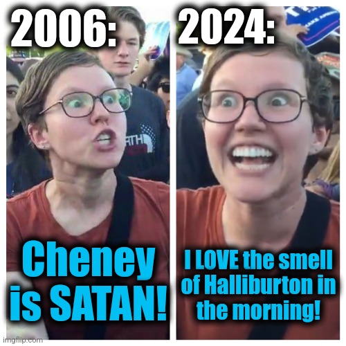 How times have changed | 2024:; 2006:; I LOVE the smell
of Halliburton in
the morning! Cheney is SATAN! | image tagged in social justice warrior hypocrisy,memes,cheney,halliburton,democrats,kamala harris | made w/ Imgflip meme maker