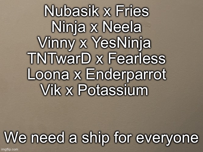 Tako Wall Reveal | Nubasik x Fries
Ninja x Neela
Vinny x YesNinja 
TNTwarD x Fearless
Loona x Enderparrot
Vik x Potassium; We need a ship for everyone | image tagged in tako wall reveal | made w/ Imgflip meme maker