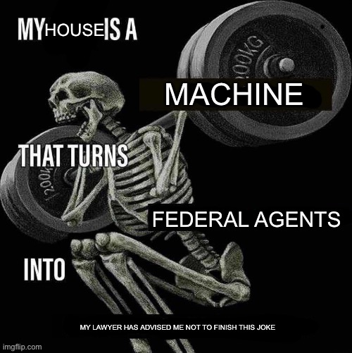 My body is a X that turns Y into Z | HOUSE; MACHINE; FEDERAL AGENTS; MY LAWYER HAS ADVISED ME NOT TO FINISH THIS JOKE | image tagged in my body is a x that turns y into z | made w/ Imgflip meme maker